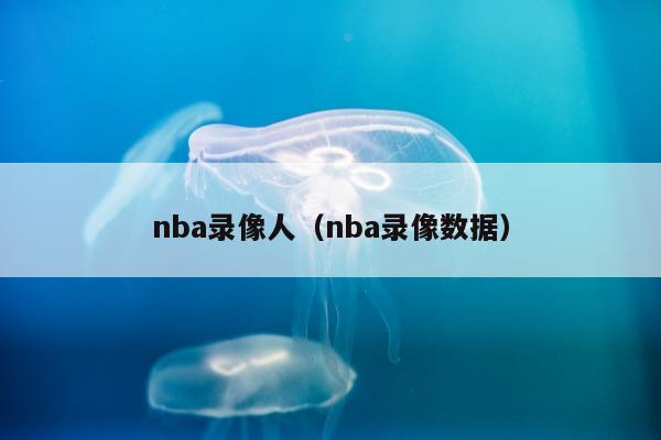 nba录像人（nba录像数据）
