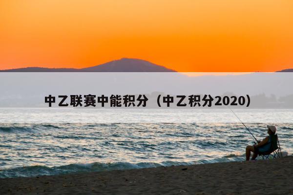 中乙联赛中能积分（中乙积分2020）