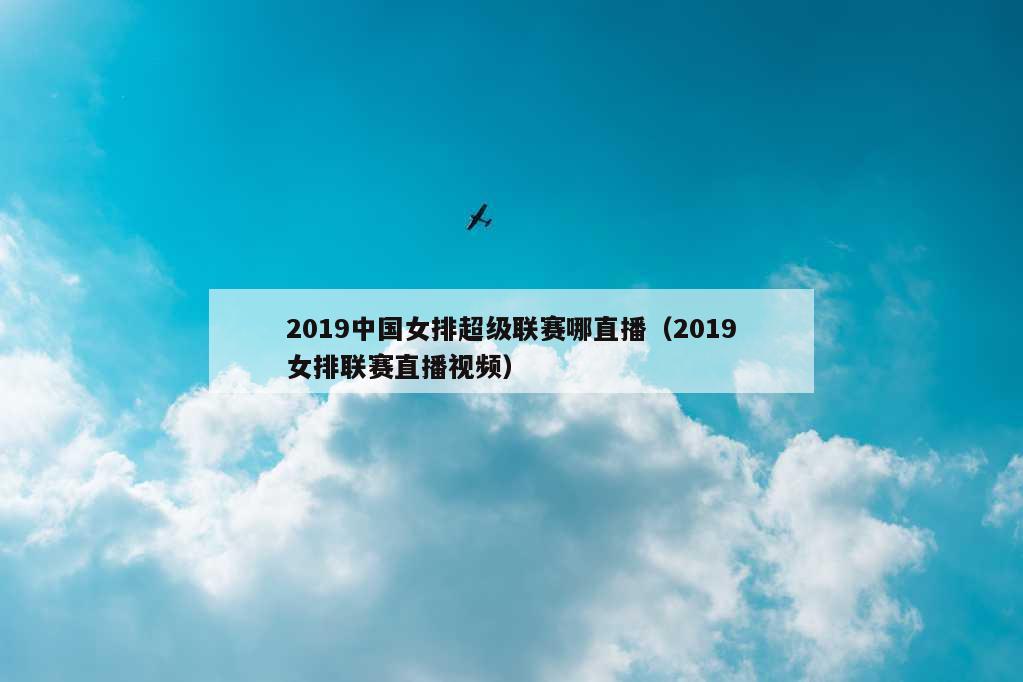 2019中国女排超级联赛哪直播（2019女排联赛直播视频）