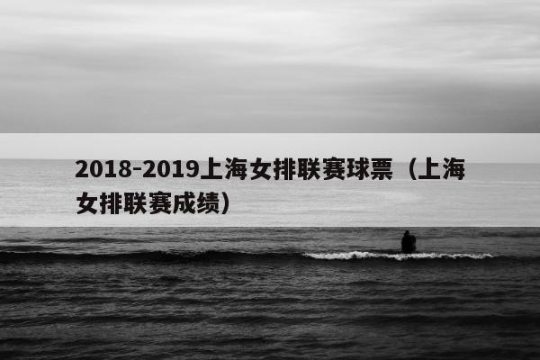 2018-2019上海女排联赛球票（上海女排联赛成绩）