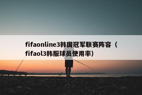 fifaonline3韩国冠军联赛阵容（fifaol3韩服球员使用率）