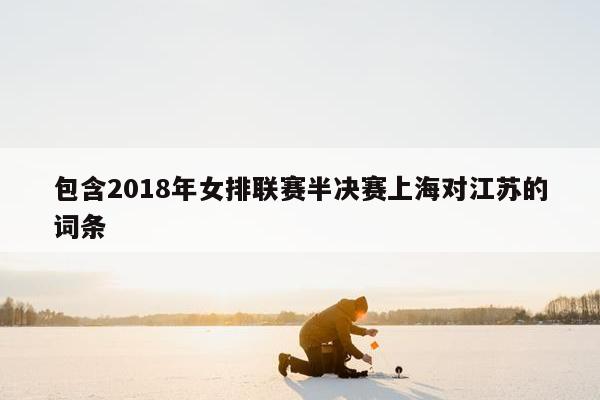 包含2018年女排联赛半决赛上海对江苏的词条