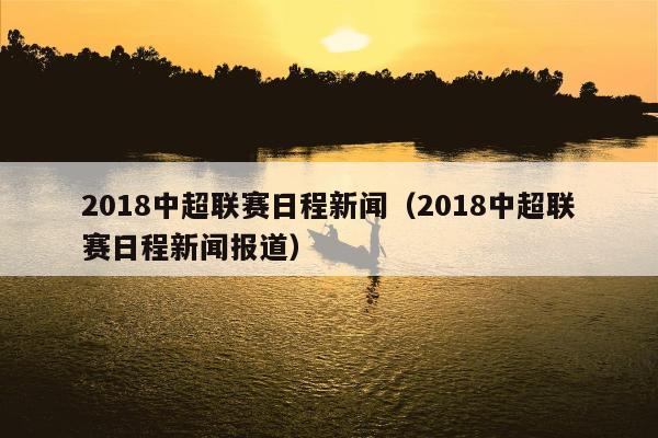 2018中超联赛日程新闻（2018中超联赛日程新闻报道）