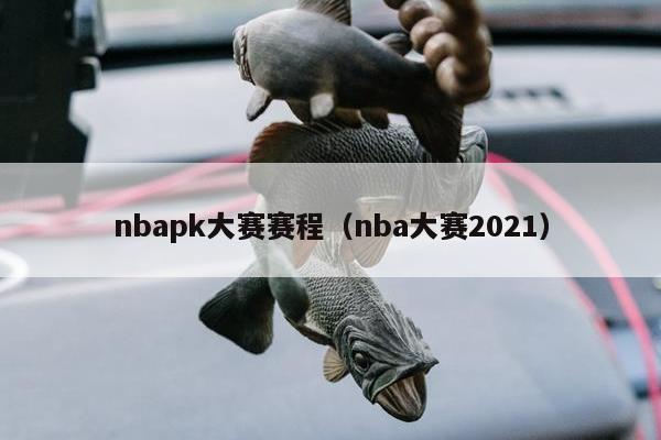 nbapk大赛赛程（nba大赛2021）