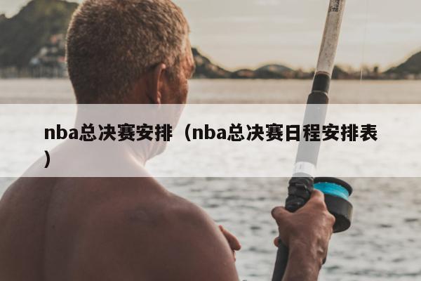 nba总决赛安排（nba总决赛日程安排表）