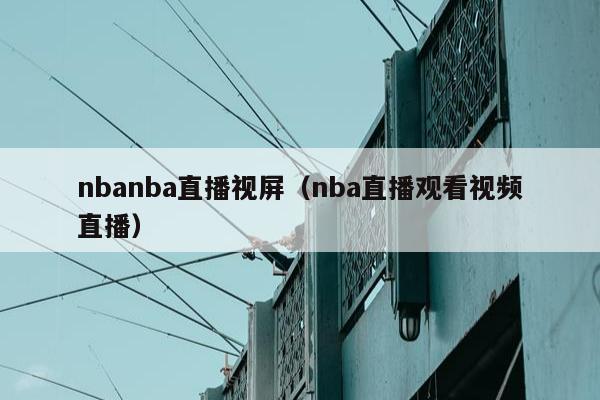 nbanba直播视屏（nba直播观看视频直播）