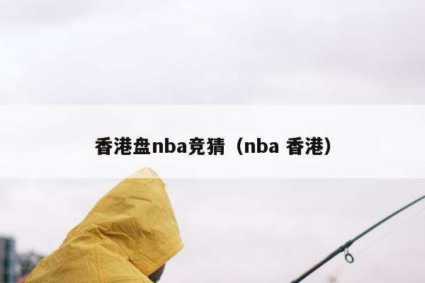 香港盘nba竞猜（nba 香港）
