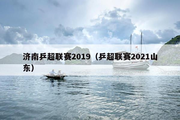 济南乒超联赛2019（乒超联赛2021山东）