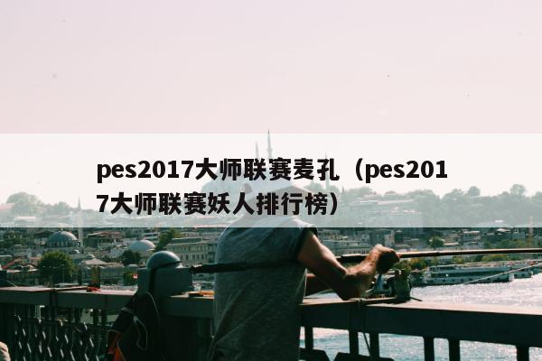 pes2017大师联赛麦孔（pes2017大师联赛妖人排行榜）