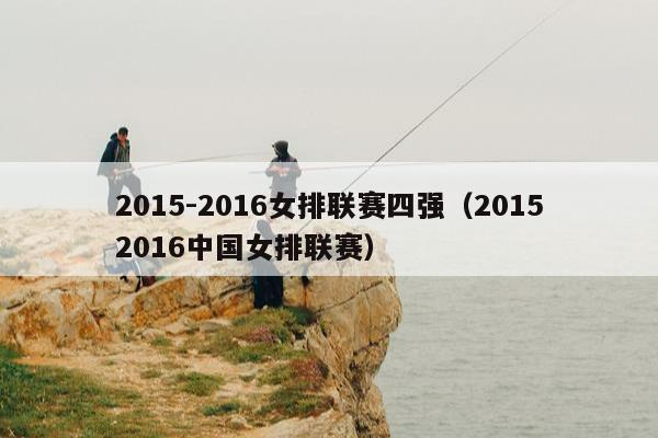 2015-2016女排联赛四强（20152016中国女排联赛）