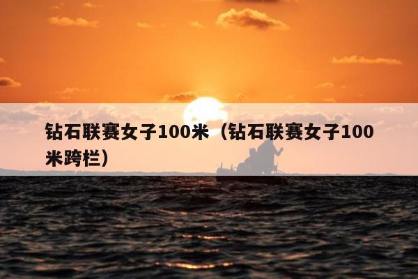 钻石联赛女子100米（钻石联赛女子100米跨栏）