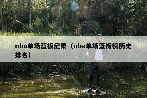 nba单场篮板纪录（nba单场篮板榜历史排名）