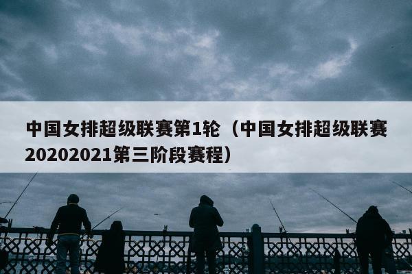 中国女排超级联赛第1轮（中国女排超级联赛20202021第三阶段赛程）