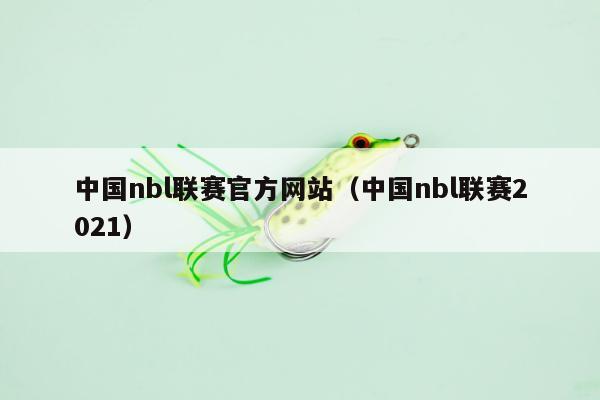中国nbl联赛官方网站（中国nbl联赛2021）
