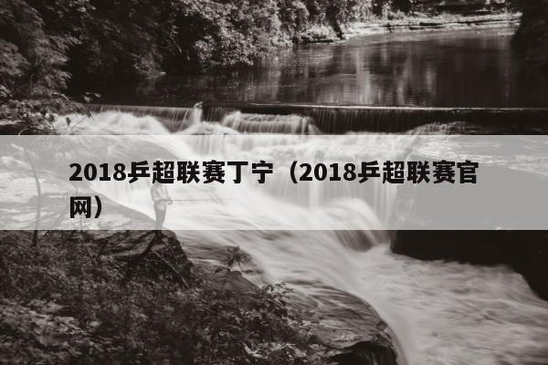 2018乒超联赛丁宁（2018乒超联赛官网）