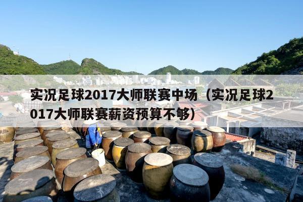 实况足球2017大师联赛中场（实况足球2017大师联赛薪资预算不够）