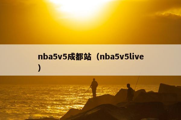 nba5v5成都站（nba5v5live）