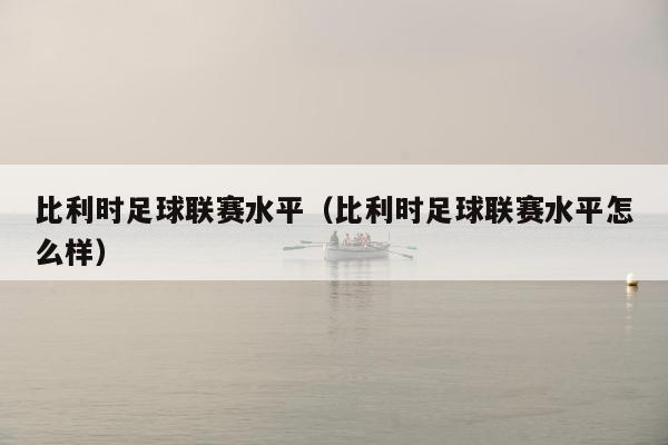 比利时足球联赛水平（比利时足球联赛水平怎么样）