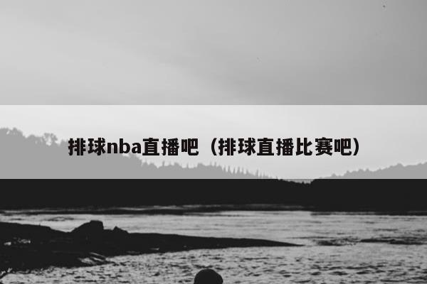 排球nba直播吧（排球直播比赛吧）