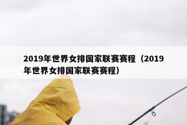 2019年世界女排国家联赛赛程（2019年世界女排国家联赛赛程）