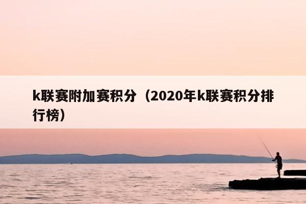 k联赛附加赛积分（2020年k联赛积分排行榜）