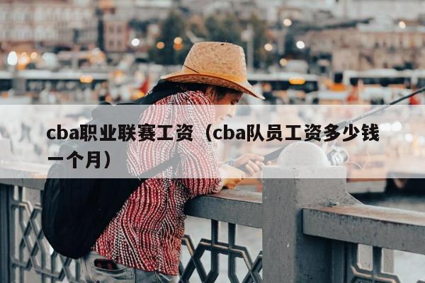 cba职业联赛工资（cba队员工资多少钱一个月）