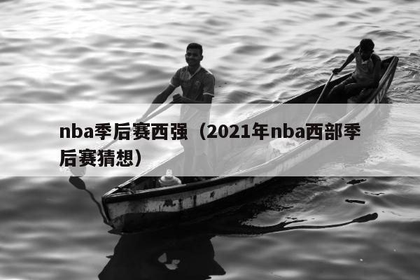 nba季后赛西强（2021年nba西部季后赛猜想）