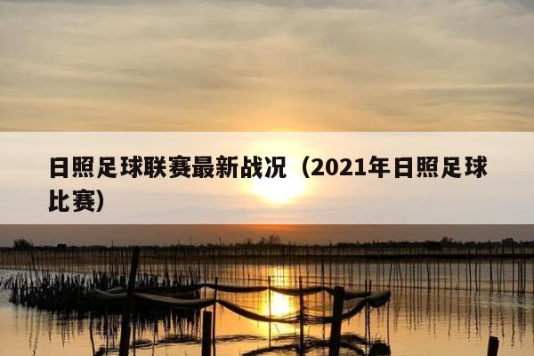 日照足球联赛最新战况（2021年日照足球比赛）