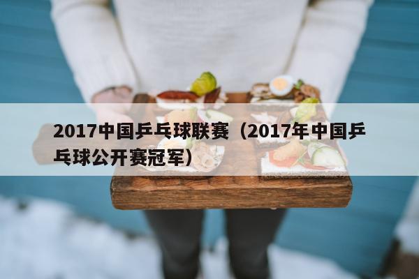 2017中国乒乓球联赛（2017年中国乒乓球公开赛冠军）