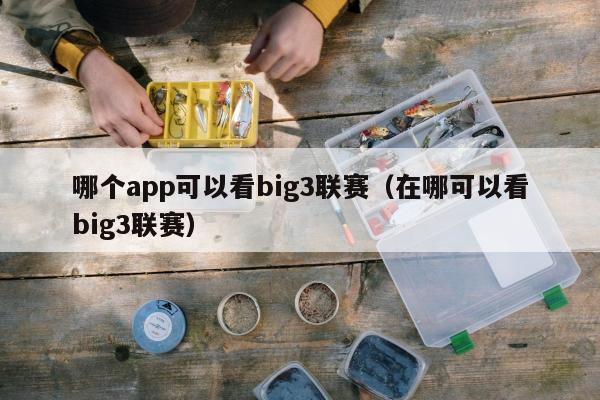 哪个app可以看big3联赛（在哪可以看big3联赛）