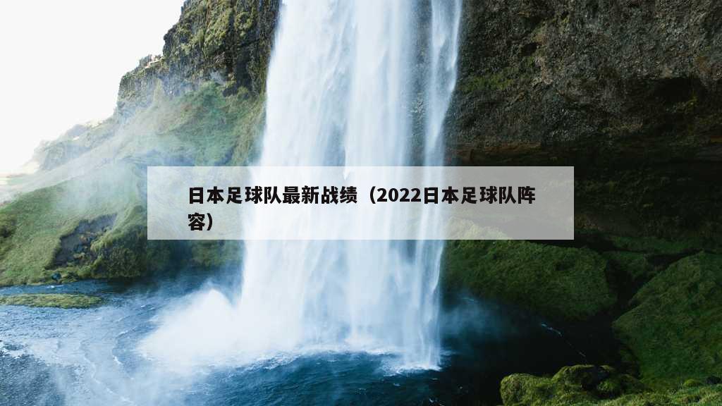 日本足球队最新战绩（2022日本足球队阵容）