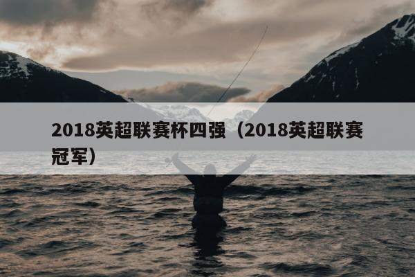 2018英超联赛杯四强（2018英超联赛冠军）