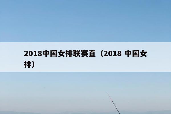 2018中国女排联赛直（2018 中国女排）