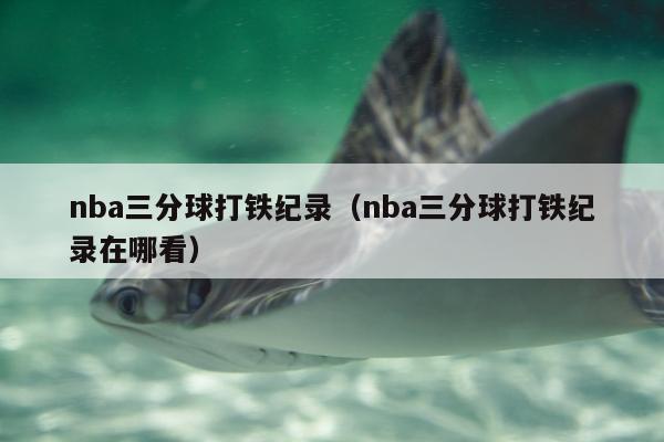 nba三分球打铁纪录（nba三分球打铁纪录在哪看）