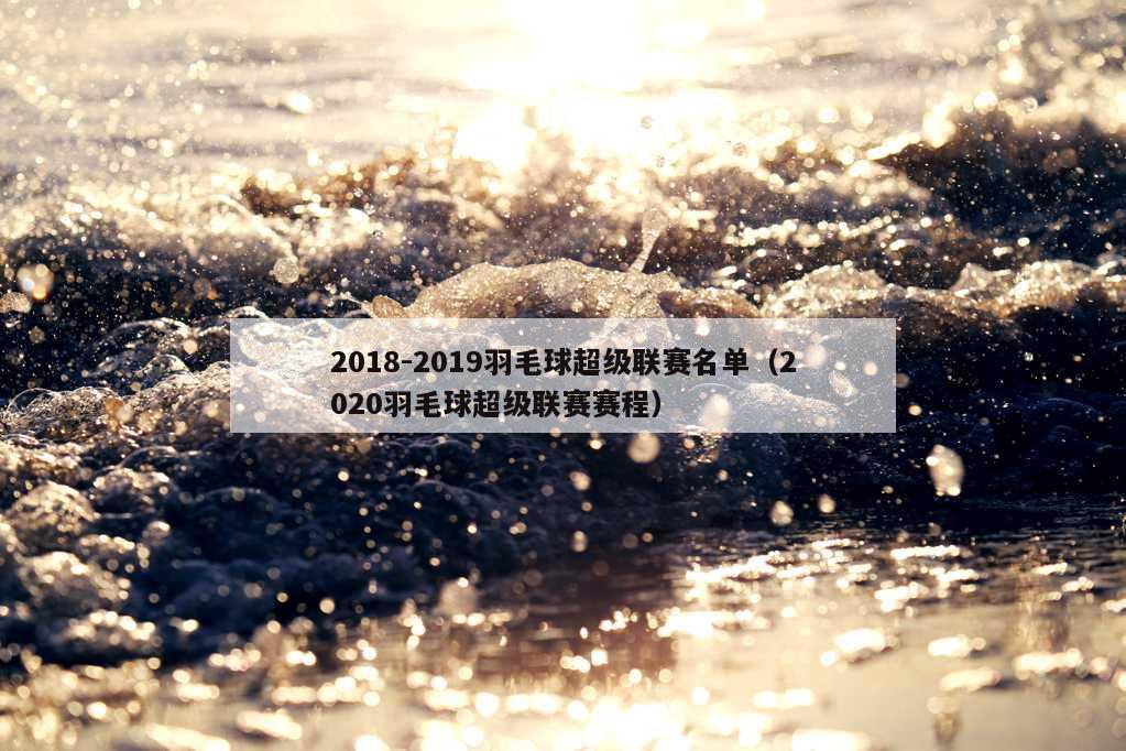 2018-2019羽毛球超级联赛名单（2020羽毛球超级联赛赛程）