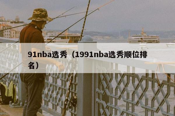 91nba选秀（1991nba选秀顺位排名）