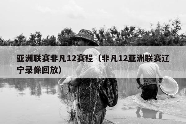 亚洲联赛非凡12赛程（非凡12亚洲联赛辽宁录像回放）