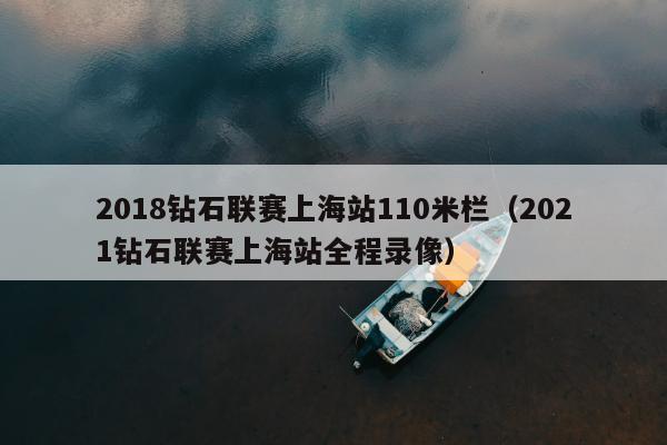 2018钻石联赛上海站110米栏（2021钻石联赛上海站全程录像）