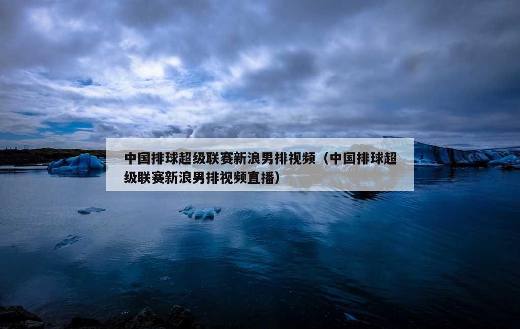 中国排球超级联赛新浪男排视频（中国排球超级联赛新浪男排视频直播）