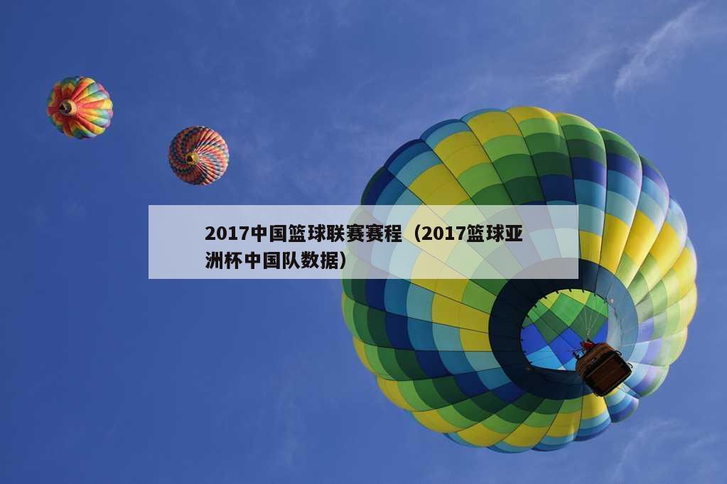 2017中国篮球联赛赛程（2017篮球亚洲杯中国队数据）