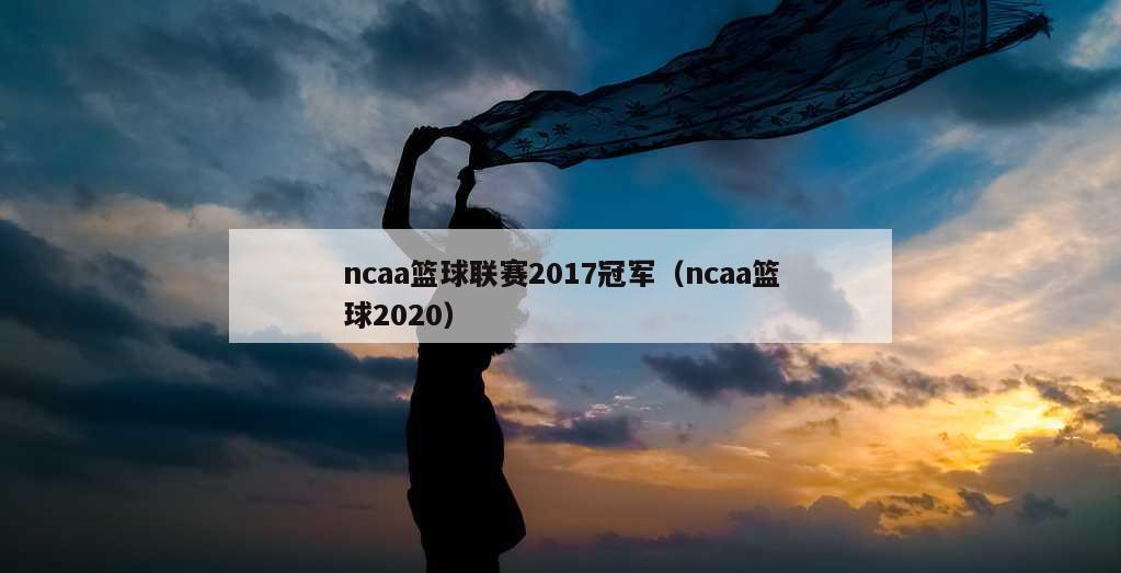 ncaa篮球联赛2017冠军（ncaa篮球2020）