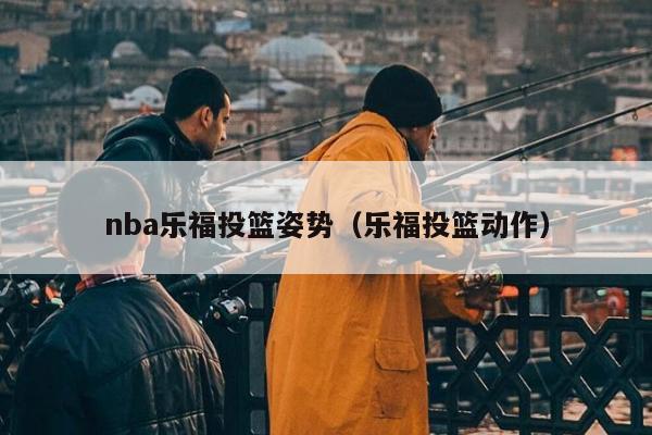 nba乐福投篮姿势（乐福投篮动作）