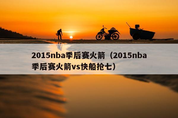 2015nba季后赛火箭（2015nba季后赛火箭vs快船抢七）