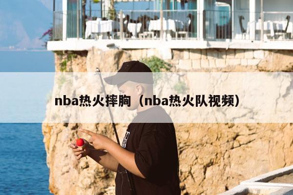 nba热火摔胸（nba热火队视频）