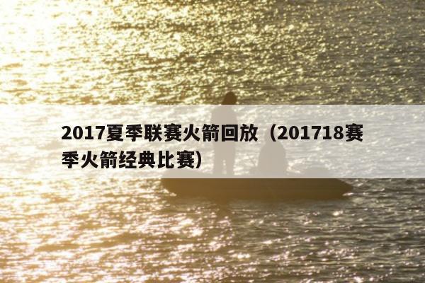 2017夏季联赛火箭回放（201718赛季火箭经典比赛）