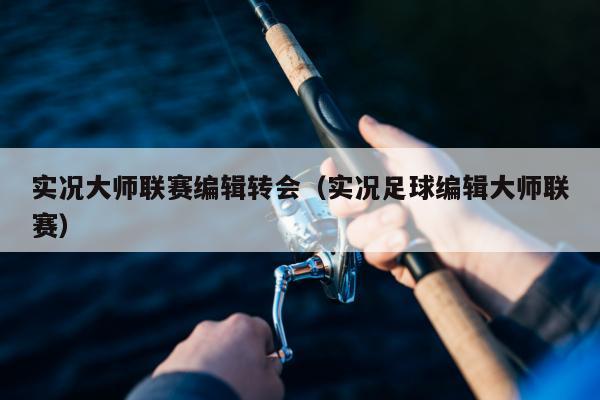 实况大师联赛编辑转会（实况足球编辑大师联赛）