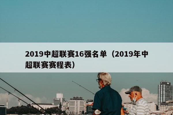 2019中超联赛16强名单（2019年中超联赛赛程表）