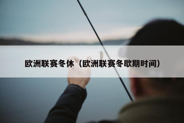 欧洲联赛冬休（欧洲联赛冬歇期时间）