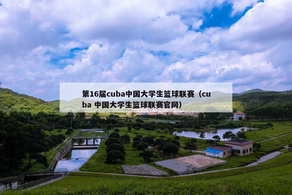 第16届cuba中国大学生篮球联赛（cuba 中国大学生篮球联赛官网）