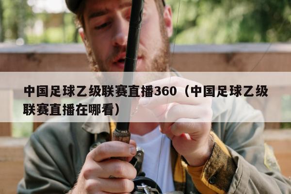 中国足球乙级联赛直播360（中国足球乙级联赛直播在哪看）